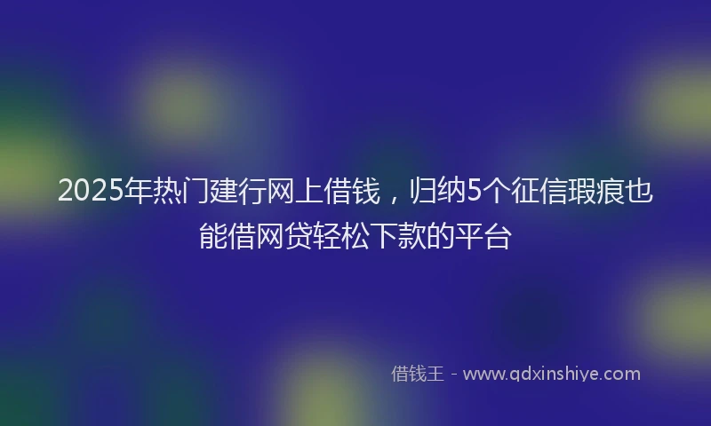 2025年热门建行网上借钱，归纳5个征信瑕疵也能借网贷轻松下款的平台