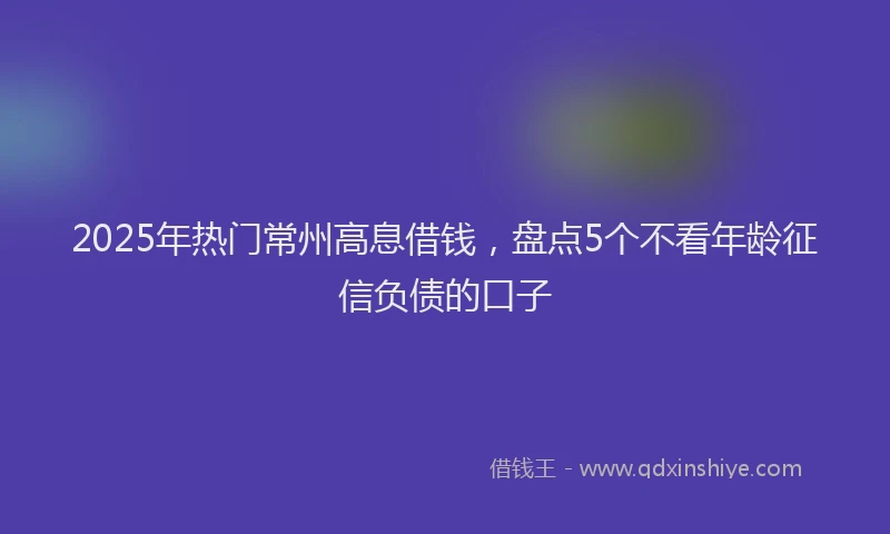 2025年热门常州高息借钱，盘点5个不看年龄征信负债的口子