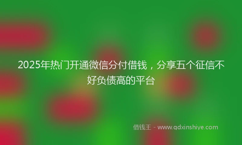 2025年热门开通微信分付借钱，分享五个征信不好负债高的平台