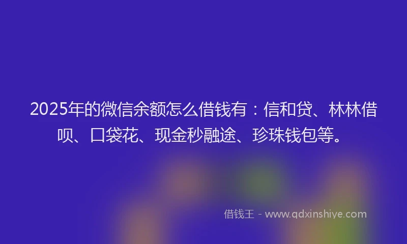 2025年的微信余额怎么借钱有：信和贷、林林借呗、口袋花、现金秒融途、珍珠钱包等。