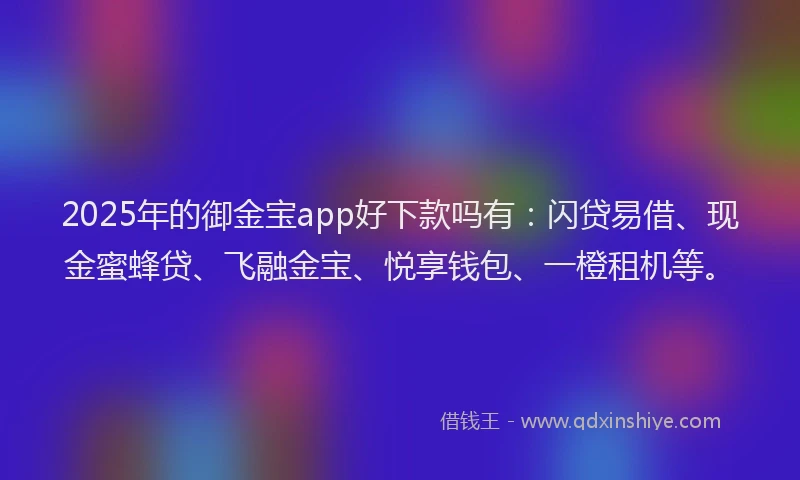 2025年的御金宝app好下款吗有：闪贷易借、现金蜜蜂贷、飞融金宝、悦享钱包、一橙租机等。