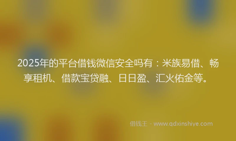 2025年的平台借钱微信安全吗有：米族易借、畅享租机、借款宝贷融、日日盈、汇火佑金等。