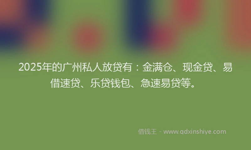 2025年的广州私人放贷有：金满仓、现金贷、易借速贷、乐贷钱包、急速易贷等。