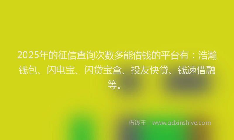 2025年的征信查询次数多能借钱的平台有：浩瀚钱包、闪电宝、闪贷宝盒、投友快贷、钱速借融等。