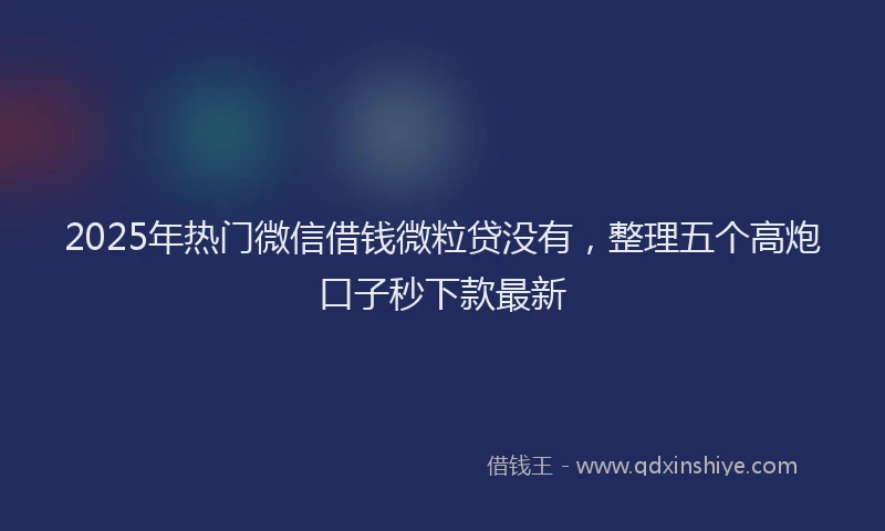 2025年热门微信借钱微粒贷没有，整理五个高炮口子秒下款最新