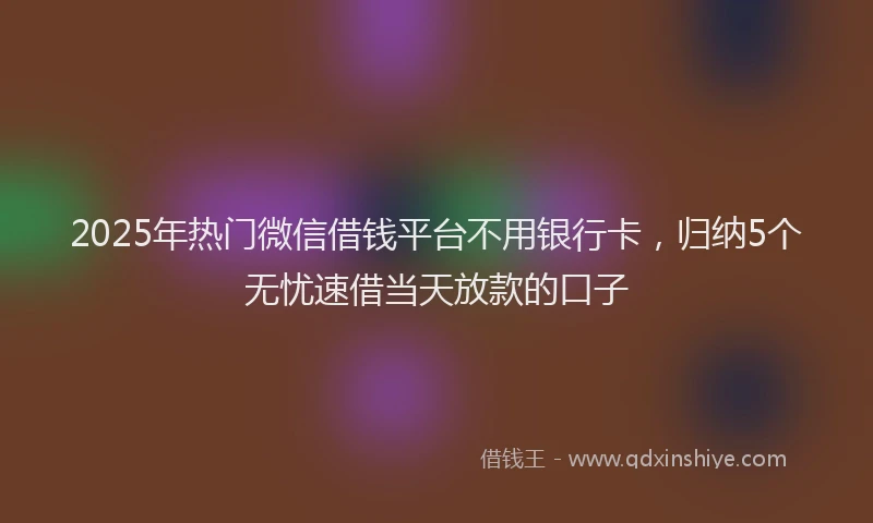 2025年热门微信借钱平台不用银行卡，归纳5个无忧速借当天放款的口子