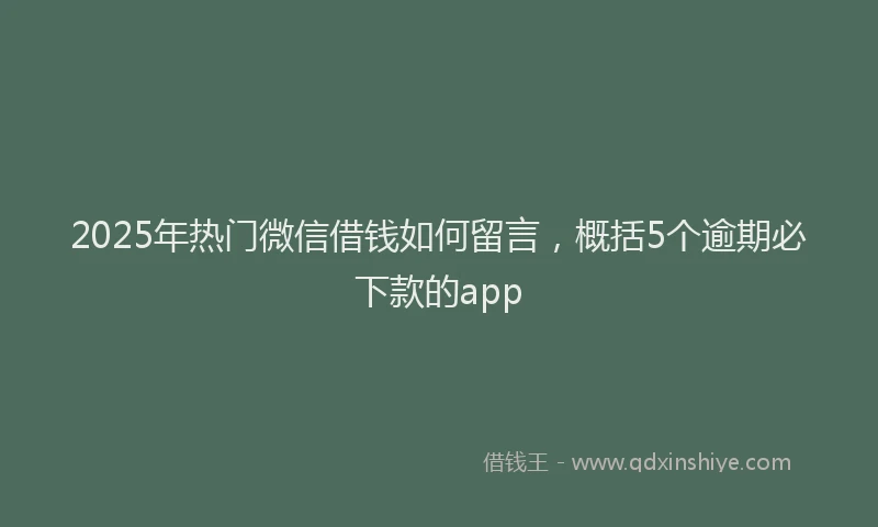 2025年热门微信借钱如何留言，概括5个逾期必下款的app