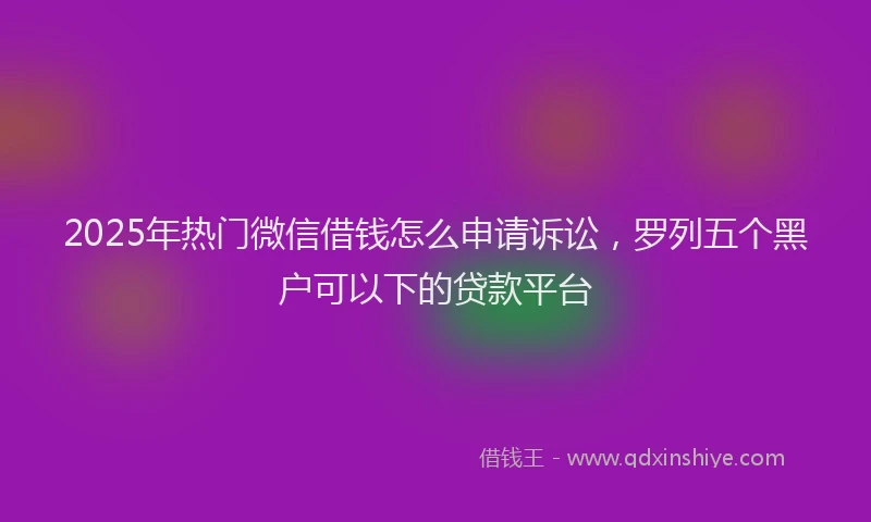 2025年热门微信借钱怎么申请诉讼,罗列五个黑户可以下的贷款平台
