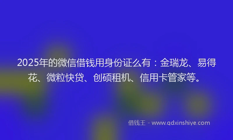 2025年的微信借钱用身份证么有：金瑞龙、易得花、微粒快贷、创硕租机、信用卡管家等。
