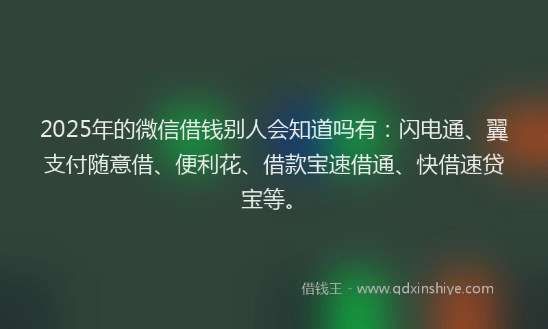 2025年的微信借钱别人会知道吗有：闪电通、翼支付随意借、便利花、借款宝速借通、快借速贷宝等。