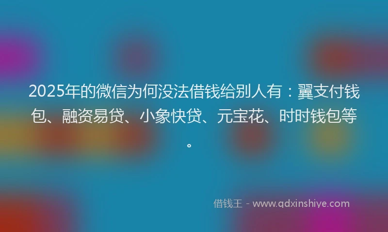 2025年的微信为何没法借钱给别人有：翼支付钱包、融资易贷、小象快贷、元宝花、时时钱包等。