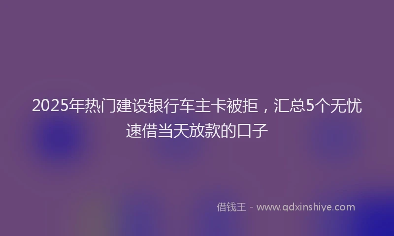 2025年热门建设银行车主卡被拒，汇总5个无忧速借当天放款的口子