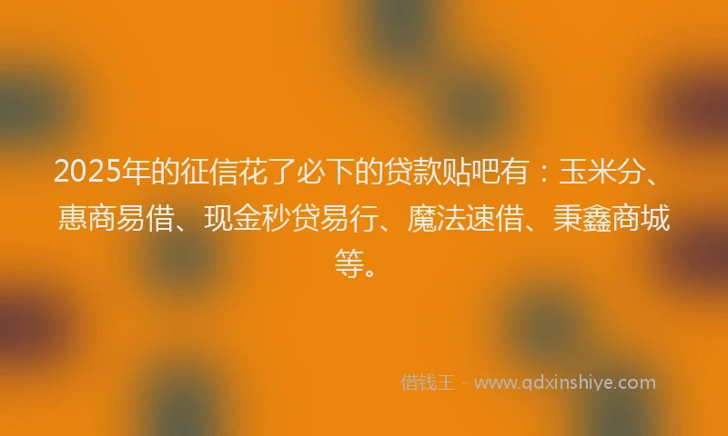 2025年的征信花了必下的贷款贴吧有：玉米分、惠商易借、现金秒贷易行、魔法速借、秉鑫商城等。