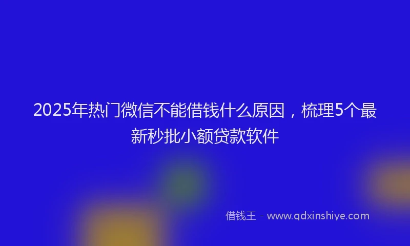 2025年热门微信不能借钱什么原因,梳理5个最新秒批小额贷款软件