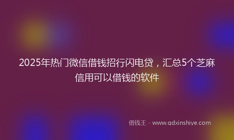 2025年热门微信借钱招行闪电贷，汇总5个芝麻信用可以借钱的软件