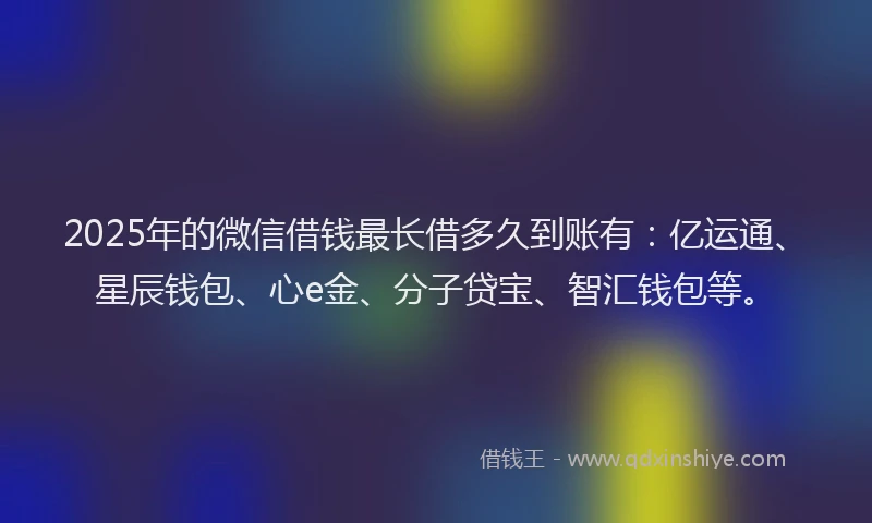 2025年的微信借钱最长借多久到账有：亿运通、星辰钱包、心e金、分子贷宝、智汇钱包等。