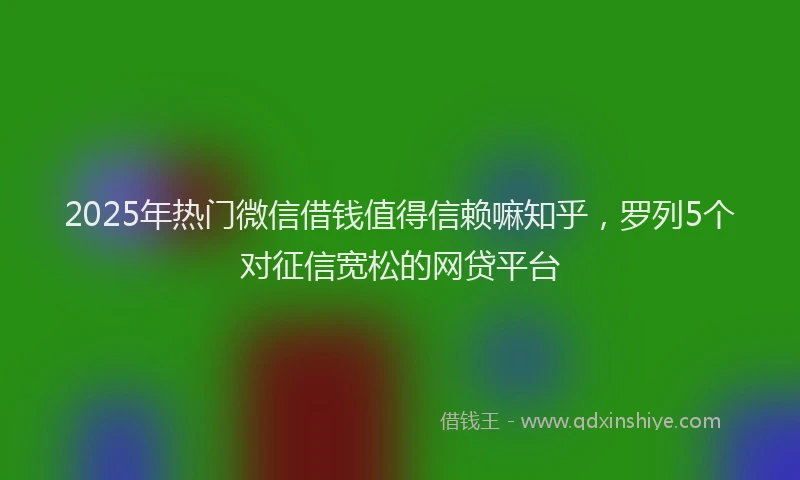 2025年热门微信借钱值得信赖嘛知乎，罗列5个对征信宽松的网贷平台