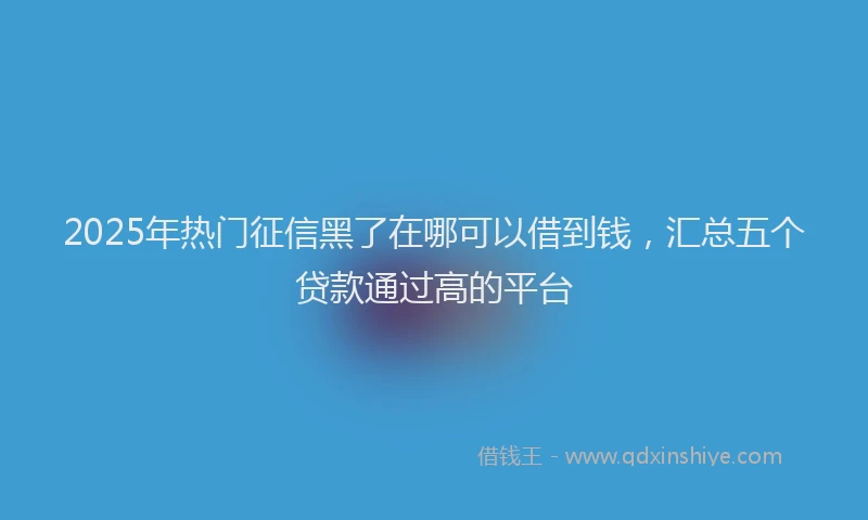 2025年热门征信黑了在哪可以借到钱，汇总五个贷款通过高的平台