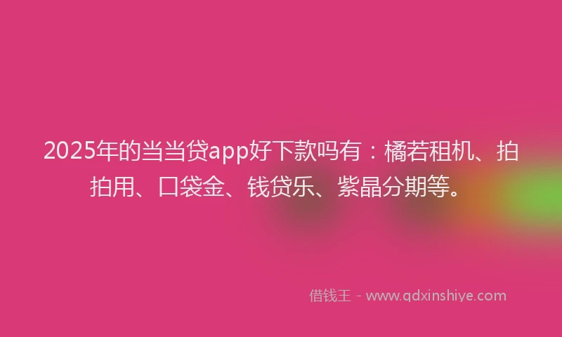2025年的当当贷app好下款吗有：橘若租机、拍拍用、口袋金、钱贷乐、紫晶分期等。