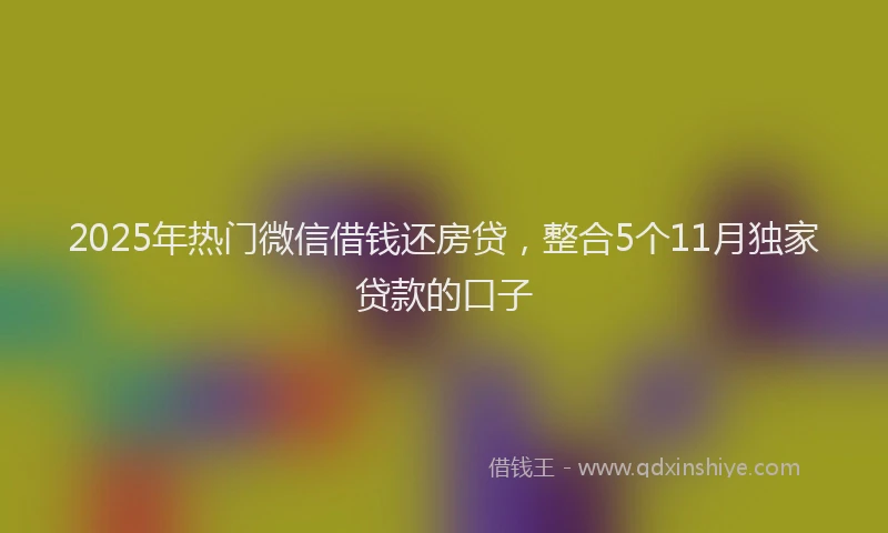 2025年热门微信借钱还房贷，整合5个11月独家贷款的口子