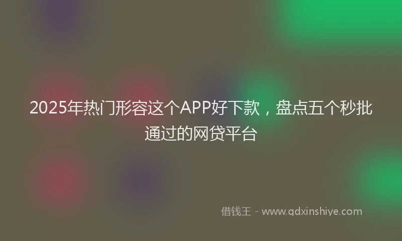 2025年热门形容这个APP好下款，盘点五个秒批通过的网贷平台