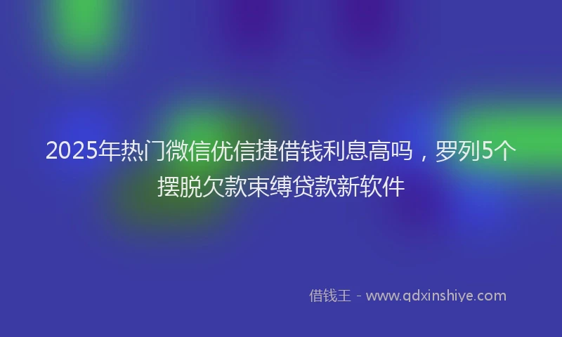 2025年热门微信优信捷借钱利息高吗，罗列5个摆脱欠款束缚贷款新软件