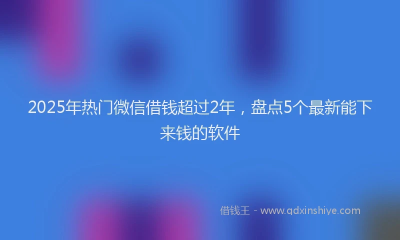 2025年热门微信借钱超过2年，盘点5个最新能下来钱的软件