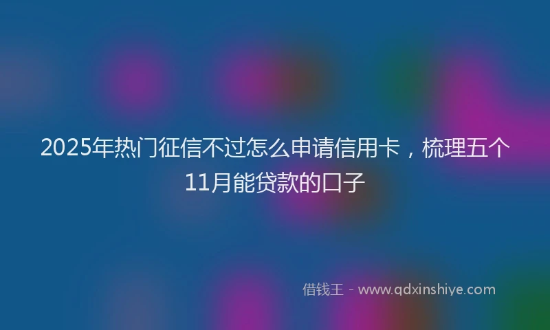 2025年热门征信不过怎么申请信用卡，梳理五个11月能贷款的口子