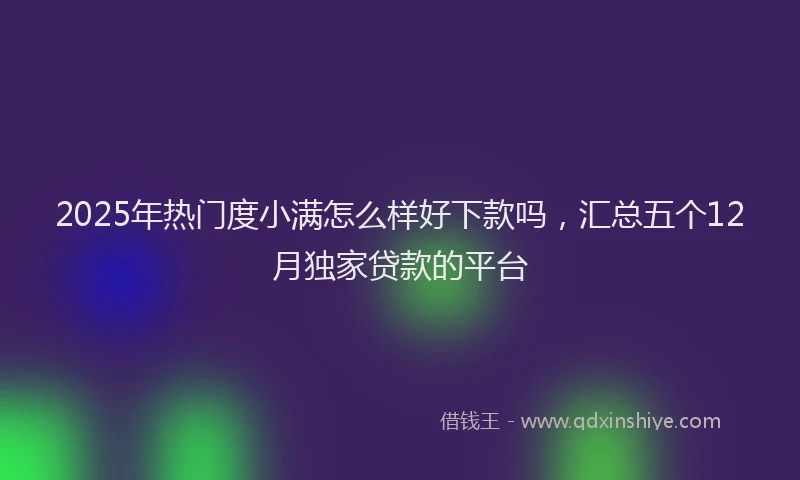 2025年热门度小满怎么样好下款吗，汇总五个12月独家贷款的平台