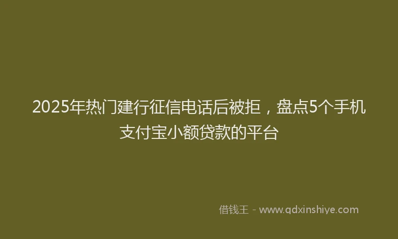 2025年热门建行征信电话后被拒，盘点5个手机支付宝小额贷款的平台