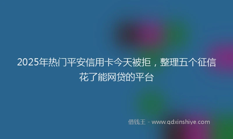 2025年热门平安信用卡今天被拒,整理五个征信花了能网贷的平台