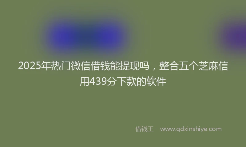 2025年热门微信借钱能提现吗，整合五个芝麻信用439分下款的软件