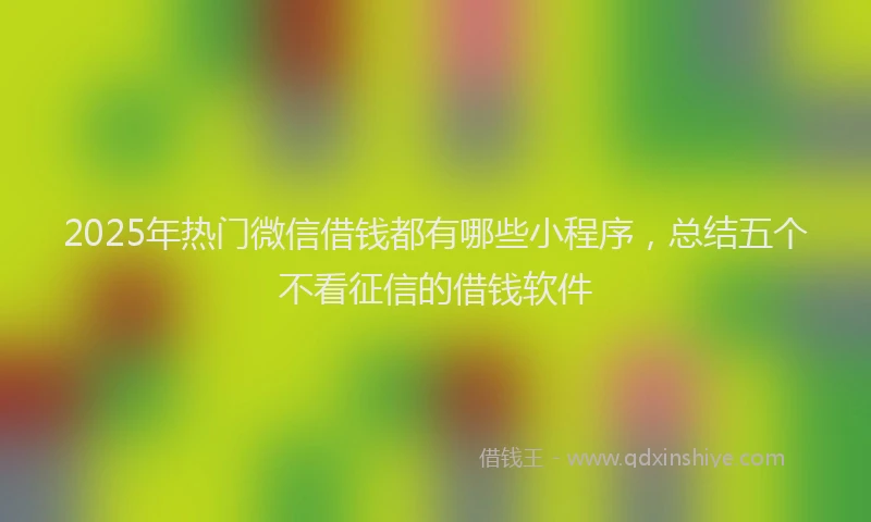 2025年热门微信借钱都有哪些小程序，总结五个不看征信的借钱软件