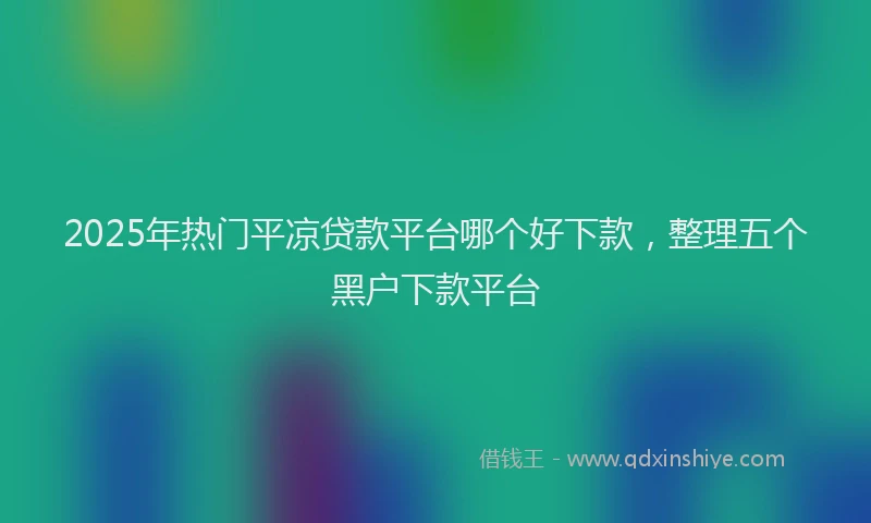 2025年热门平凉贷款平台哪个好下款，整理五个黑户下款平台