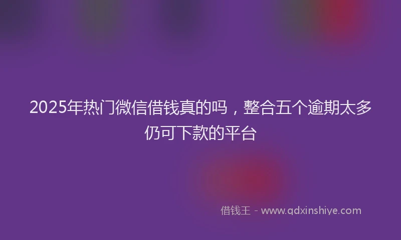 2025年热门微信借钱真的吗，整合五个逾期太多仍可下款的平台