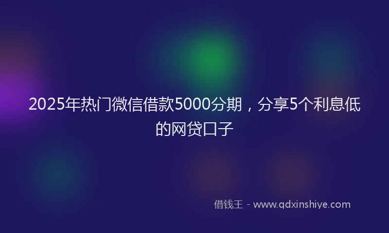2025年热门微信借款5000分期，分享5个利息低的网贷口子