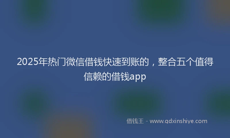 2025年热门微信借钱快速到账的，整合五个值得信赖的借钱app