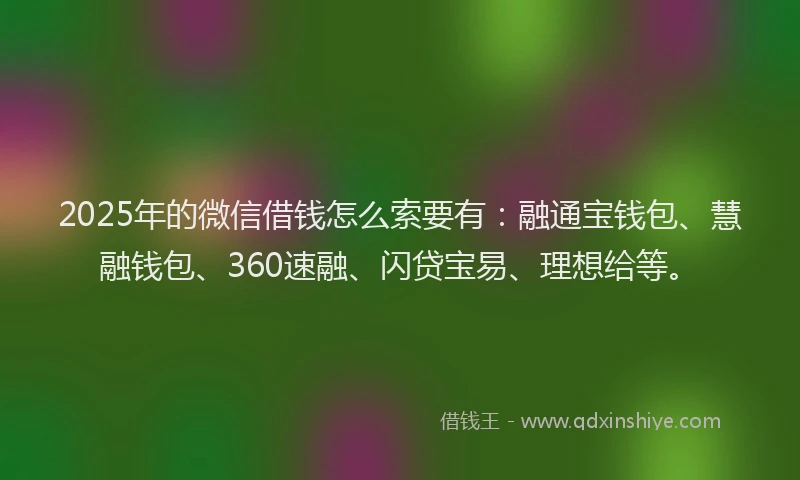 2025年的微信借钱怎么索要有：融通宝钱包、慧融钱包、360速融、闪贷宝易、理想给等。