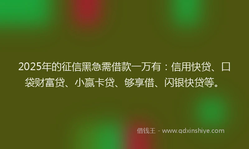 2025年的征信黑急需借款一万有：信用快贷、口袋财富贷、小赢卡贷、够享借、闪银快贷等。