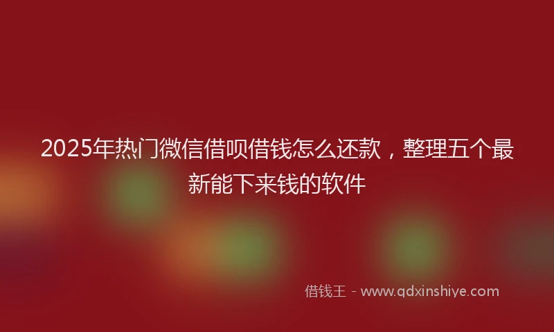 2025年热门微信借呗借钱怎么还款，整理五个最新能下来钱的软件