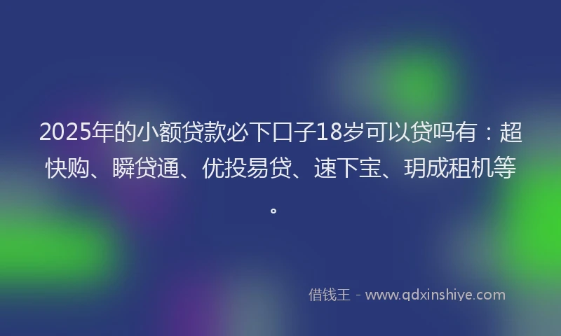 2025年的小额贷款必下口子18岁可以贷吗有：超快购、瞬贷通、优投易贷、速下宝、玥成租机等。