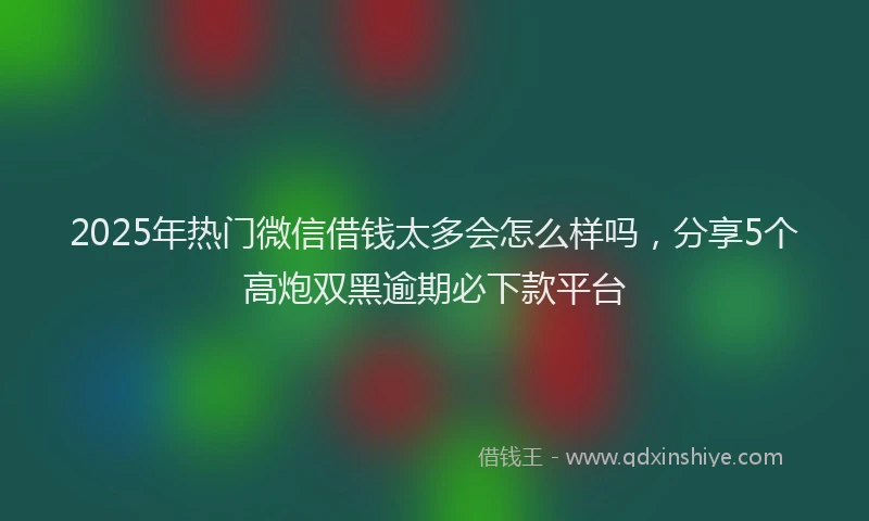 2025年热门微信借钱太多会怎么样吗，分享5个高炮双黑逾期必下款平台