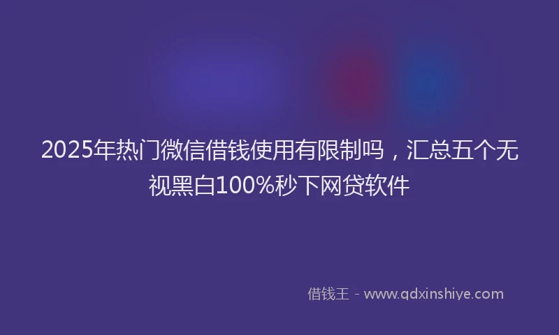 2025年热门微信借钱使用有限制吗，汇总五个无视黑白100%秒下网贷软件