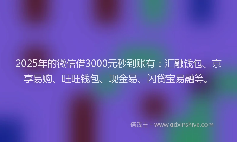 2025年的微信借3000元秒到账有：汇融钱包、京享易购、旺旺钱包、现金易、闪贷宝易融等。