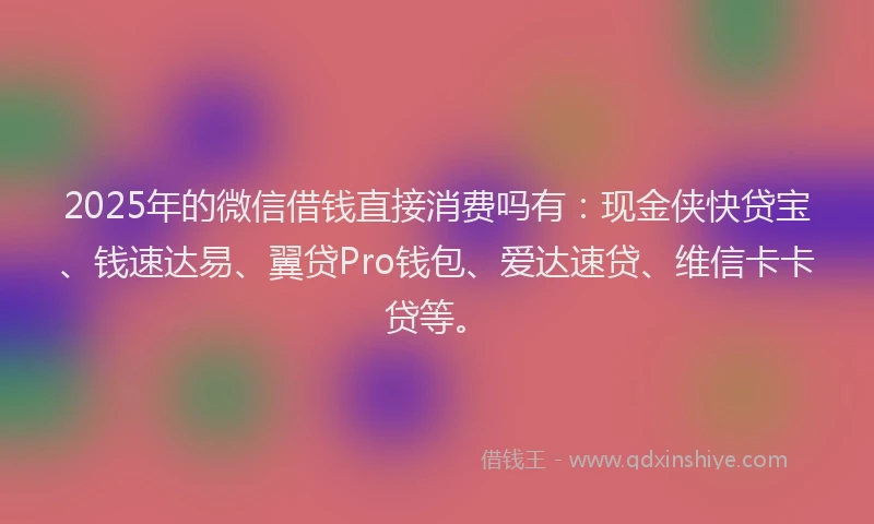2025年的微信借钱直接消费吗有：现金侠快贷宝、钱速达易、翼贷Pro钱包、爱达速贷、维信卡卡贷等。