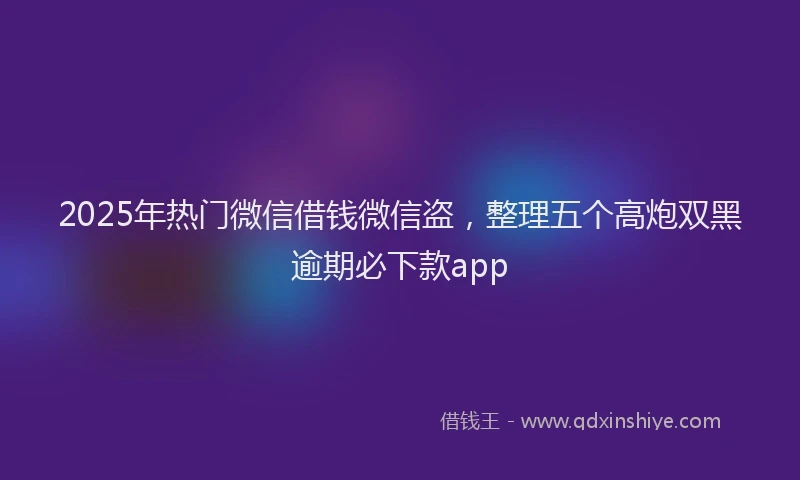 2025年热门微信借钱微信盗,整理五个高炮双黑逾期必下款app