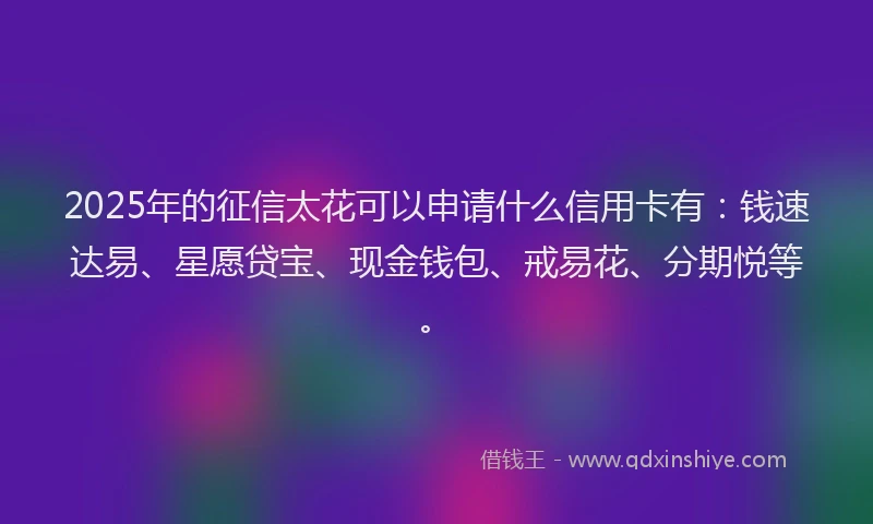 2025年的征信太花可以申请什么信用卡有:钱速达易、星愿贷宝、现金钱包、戒易花、分期悦等。