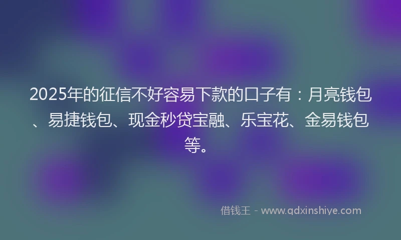 2025年的征信不好容易下款的口子有：月亮钱包、易捷钱包、现金秒贷宝融、乐宝花、金易钱包等。