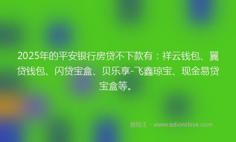 2025年的平安银行房贷不下款有:祥云钱包、翼贷钱包、闪贷宝盒、贝乐享-飞鑫琼宝、现金易贷宝盒等。