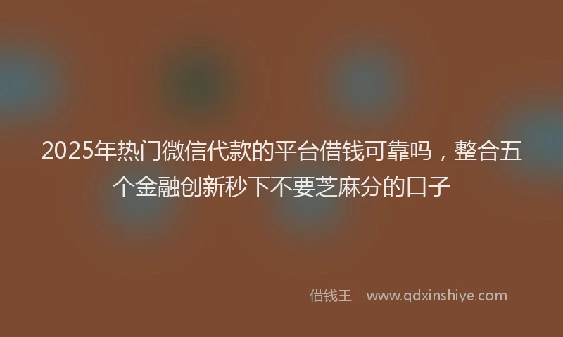 2025年热门微信代款的平台借钱可靠吗，整合五个金融创新秒下不要芝麻分的口子
